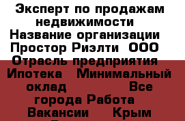 Эксперт по продажам недвижимости › Название организации ­ Простор-Риэлти, ООО › Отрасль предприятия ­ Ипотека › Минимальный оклад ­ 140 000 - Все города Работа » Вакансии   . Крым,Бахчисарай